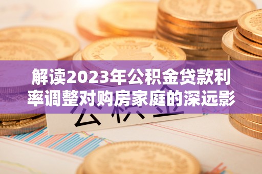 厦门解读2023年公积金贷款利率调整对购房家庭的深远影响