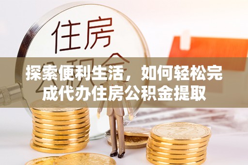厦门探索便利生活，如何轻松完成代办住房公积金提取