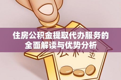 厦门住房公积金提取代办服务的全面解读与优势分析