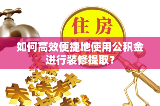 厦门如何高效便捷地使用公积金进行装修提取？