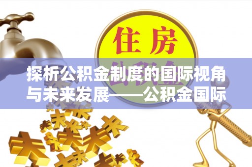 厦门探析公积金制度的国际视角与未来发展——公积金国际比较的新思路