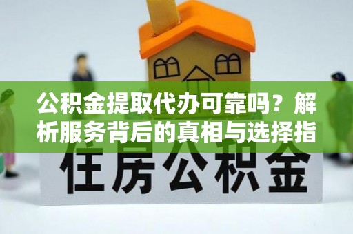 厦门公积金提取代办可靠吗？解析服务背后的真相与选择指南