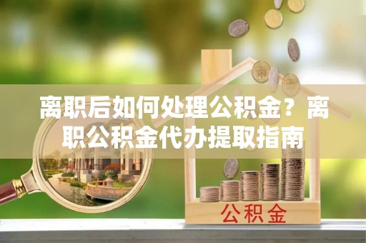 厦门离职后如何处理公积金？离职公积金代办提取指南