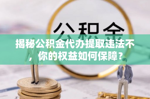 厦门揭秘公积金代办提取违法不，你的权益如何保障？