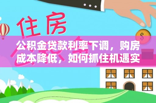 厦门公积金贷款利率下调，购房成本降低，如何抓住机遇实现安居梦想？