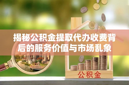 厦门揭秘公积金提取代办收费背后的服务价值与市场乱象