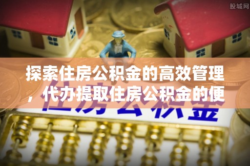 厦门探索住房公积金的高效管理，代办提取住房公积金的便利与注意事项