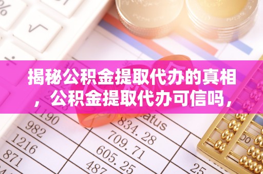 厦门揭秘公积金提取代办的真相，公积金提取代办可信吗，如何选择靠谱服务？